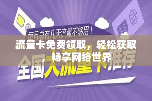 流量卡免费领取，轻松获取，畅享网络世界
