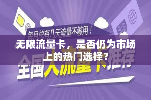 无限流量卡，是否仍为市场上的热门选择？