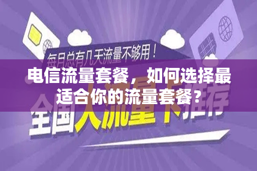 电信流量套餐，如何选择最适合你的流量套餐？