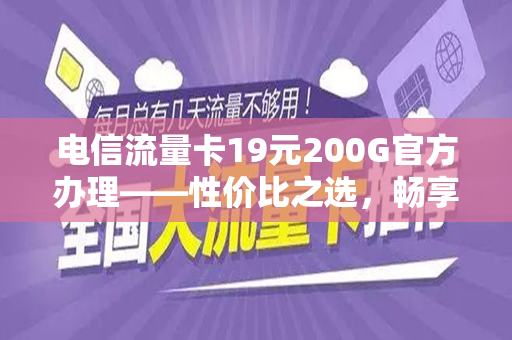 电信流量卡19元200G官方办理——性价比之选，畅享网络世界