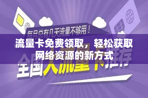 流量卡免费领取，轻松获取网络资源的新方式