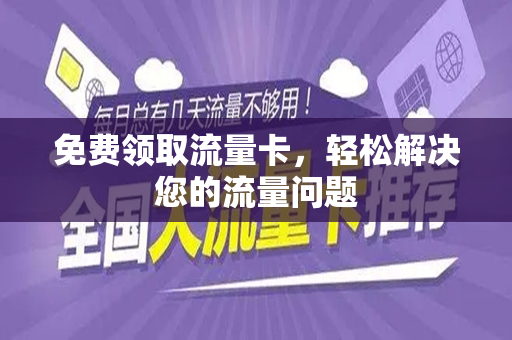 免费领取流量卡，轻松解决您的流量问题