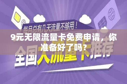9元无限流量卡免费申请，你准备好了吗？
