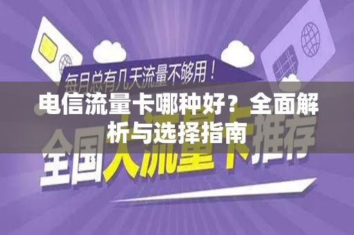 电信流量卡哪种好？全面解析与选择指南