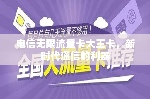 电信无限流量卡大王卡，新时代通信的利器