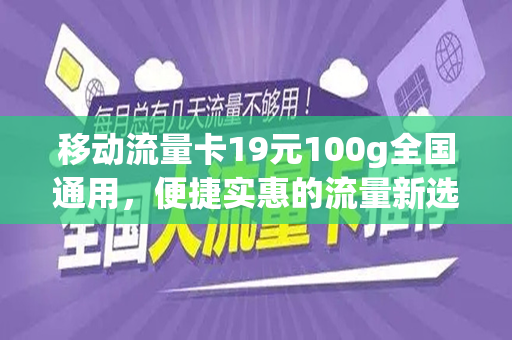 移动流量卡19元100g全国通用，便捷实惠的流量新选择