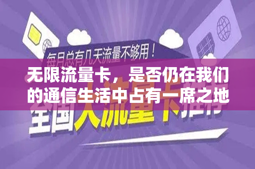 无限流量卡，是否仍在我们的通信生活中占有一席之地？