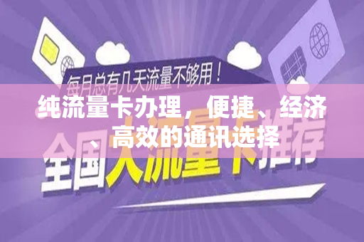 纯流量卡办理，便捷、经济、高效的通讯选择