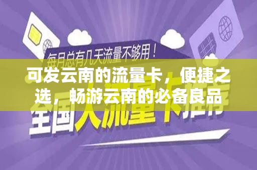 可发云南的流量卡，便捷之选，畅游云南的必备良品