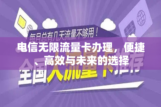 电信无限流量卡办理，便捷、高效与未来的选择