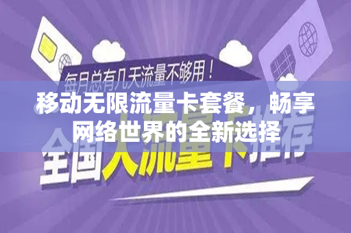 移动无限流量卡套餐，畅享网络世界的全新选择
