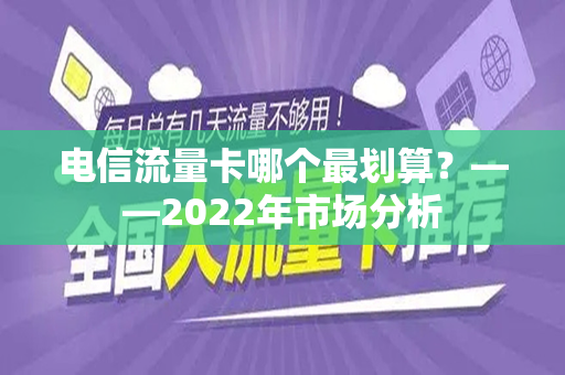 电信流量卡哪个最划算？——2022年市场分析