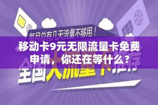 移动卡9元无限流量卡免费申请，你还在等什么？