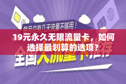 19元永久无限流量卡，如何选择最划算的选项？
