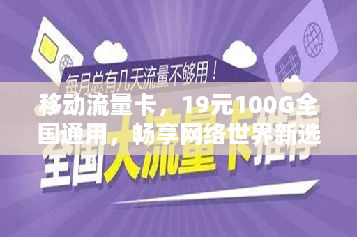 移动流量卡，19元100G全国通用，畅享网络世界新选择