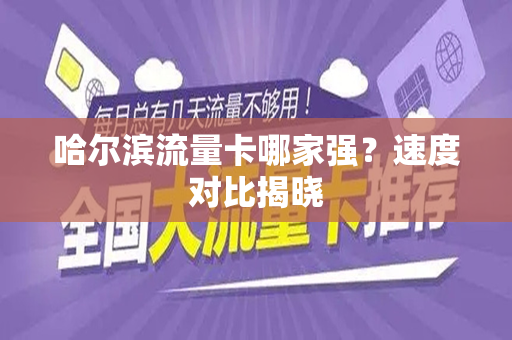 哈尔滨流量卡哪家强？速度对比揭晓