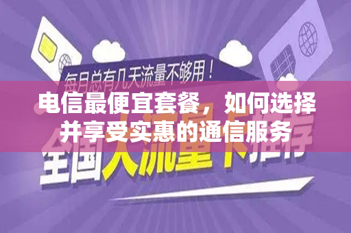 电信最便宜套餐，如何选择并享受实惠的通信服务