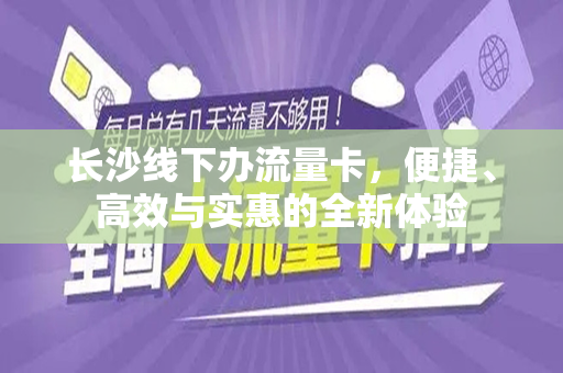 长沙线下办流量卡，便捷、高效与实惠的全新体验