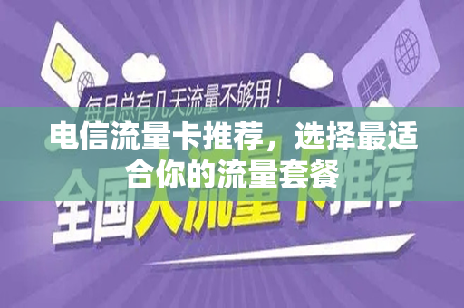 电信流量卡推荐，选择最适合你的流量套餐