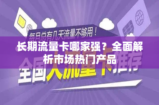 长期流量卡哪家强？全面解析市场热门产品