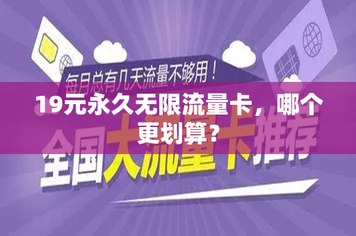 19元永久无限流量卡，哪个更划算？