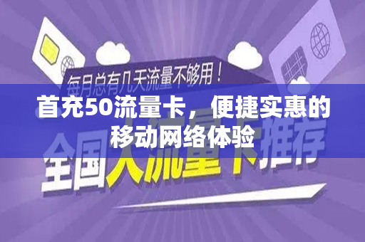 首充50流量卡，便捷实惠的移动网络体验