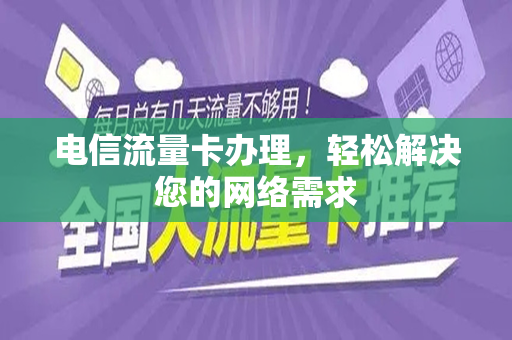 电信流量卡办理，轻松解决您的网络需求