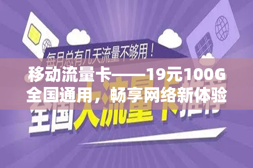 移动流量卡——19元100G全国通用，畅享网络新体验