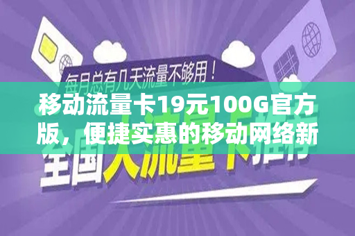 移动流量卡19元100G官方版，便捷实惠的移动网络新选择