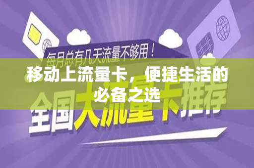 移动上流量卡，便捷生活的必备之选