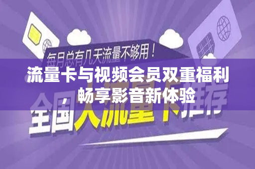 流量卡与视频会员双重福利，畅享影音新体验