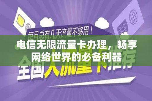 电信无限流量卡办理，畅享网络世界的必备利器