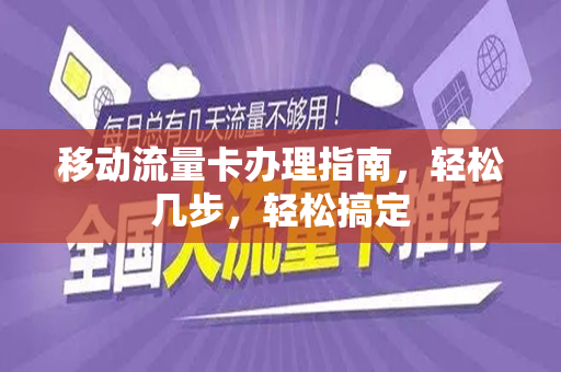 移动流量卡办理指南，轻松几步，轻松搞定