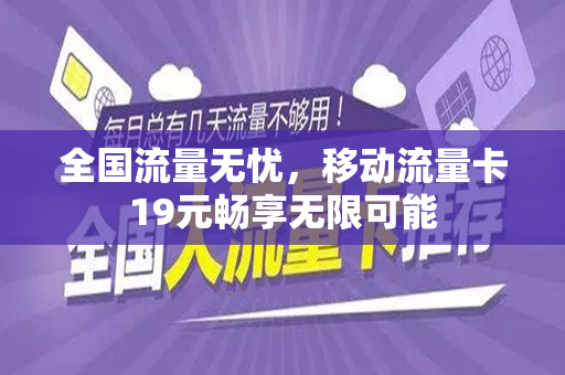 全国流量无忧，移动流量卡19元畅享无限可能