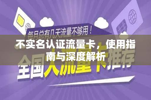 不实名认证流量卡，使用指南与深度解析