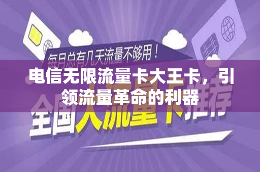 电信无限流量卡大王卡，引领流量革命的利器
