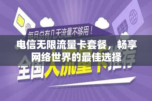 电信无限流量卡套餐，畅享网络世界的最佳选择