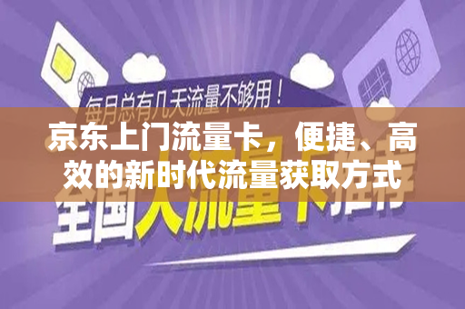 京东上门流量卡，便捷、高效的新时代流量获取方式