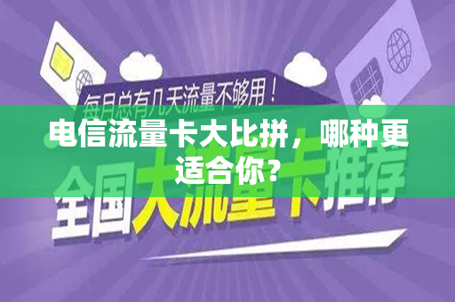 电信流量卡大比拼，哪种更适合你？