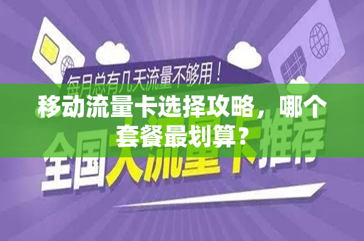 移动流量卡选择攻略，哪个套餐最划算？