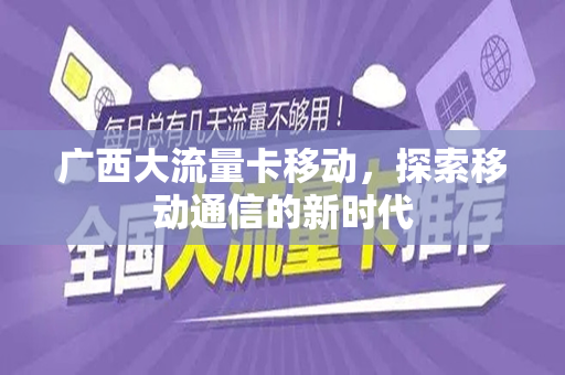 广西大流量卡移动，探索移动通信的新时代