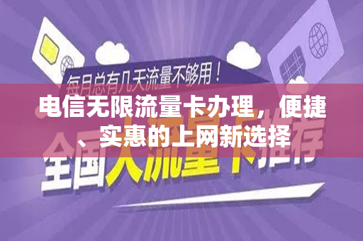 电信无限流量卡办理，便捷、实惠的上网新选择