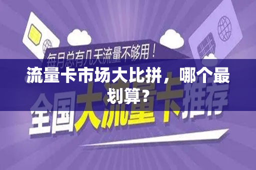 流量卡市场大比拼，哪个最划算？