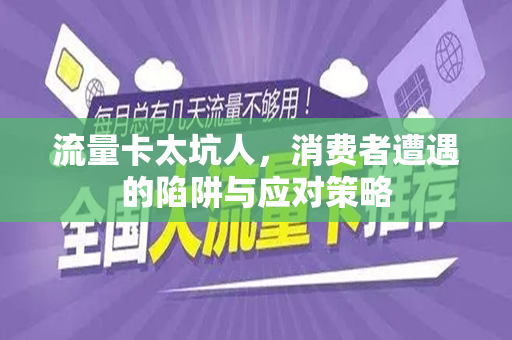 流量卡太坑人，消费者遭遇的陷阱与应对策略