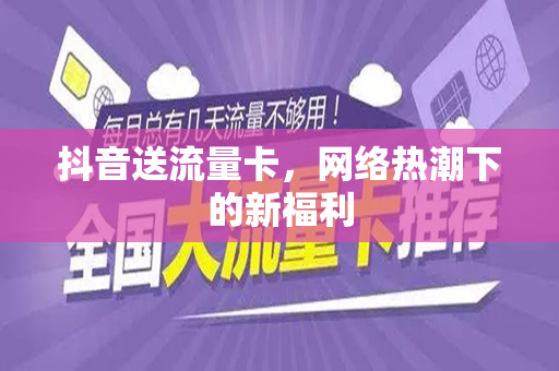 抖音送流量卡，网络热潮下的新福利