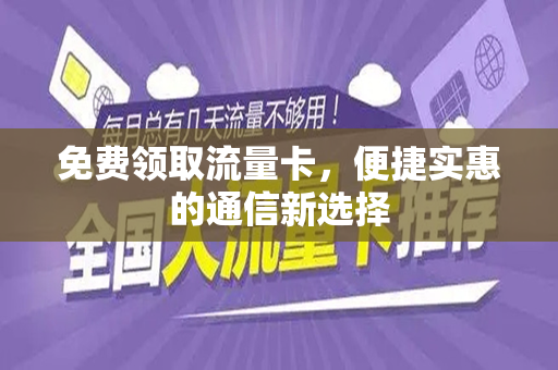 免费领取流量卡，便捷实惠的通信新选择