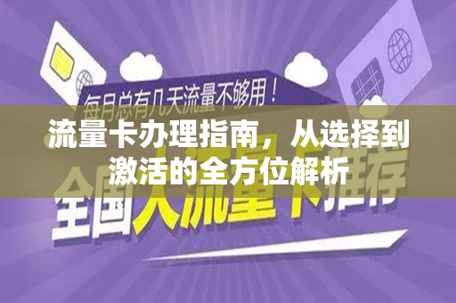 流量卡办理指南，从选择到激活的全方位解析