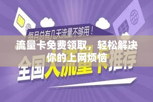 流量卡免费领取，轻松解决你的上网烦恼