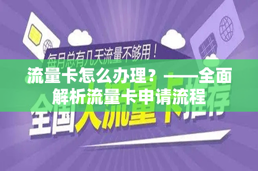 流量卡怎么办理？——全面解析流量卡申请流程
