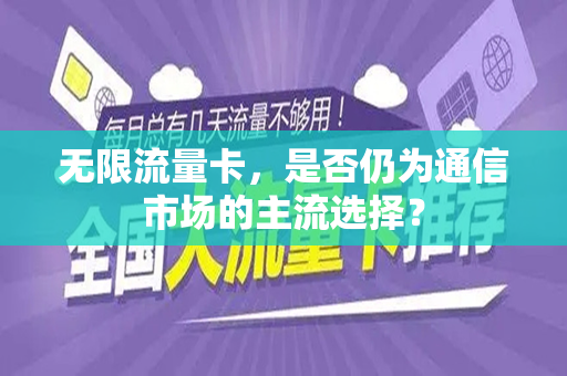 无限流量卡，是否仍为通信市场的主流选择？